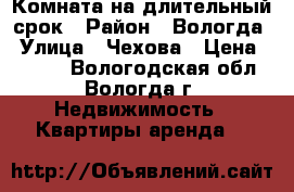 Комната на длительный срок › Район ­ Вологда › Улица ­ Чехова › Цена ­ 4 500 - Вологодская обл., Вологда г. Недвижимость » Квартиры аренда   